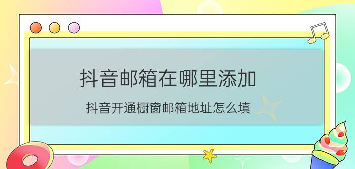 抖音邮箱在哪里添加 抖音开通橱窗邮箱地址怎么填？